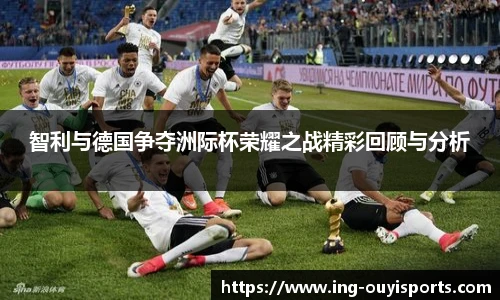 智利与德国争夺洲际杯荣耀之战精彩回顾与分析