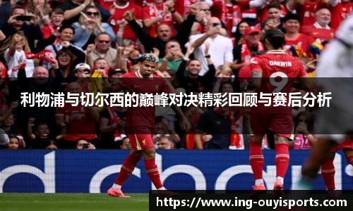 利物浦与切尔西的巅峰对决精彩回顾与赛后分析